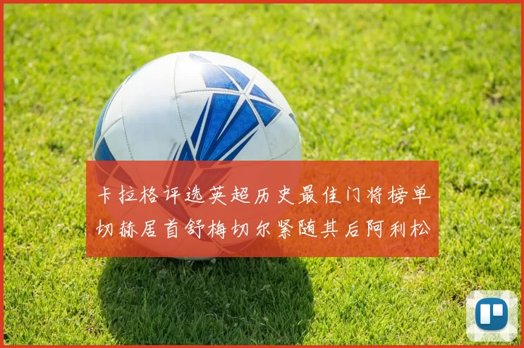 卡拉格评选英超历史最佳门将榜单切赫居首舒梅切尔紧随其后阿利松位列第三
