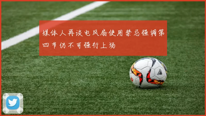 媒体人再谈电风扇使用禁忌强调第四节仍不可强行上场