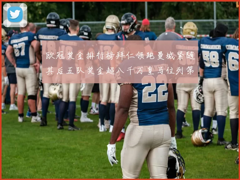 欧冠奖金排行榜拜仁领跑曼城紧随其后五队奖金超八千万皇马位列第六