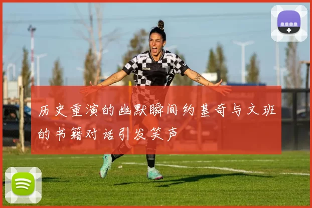 历史重演的幽默瞬间约基奇与文班的书籍对话引发笑声