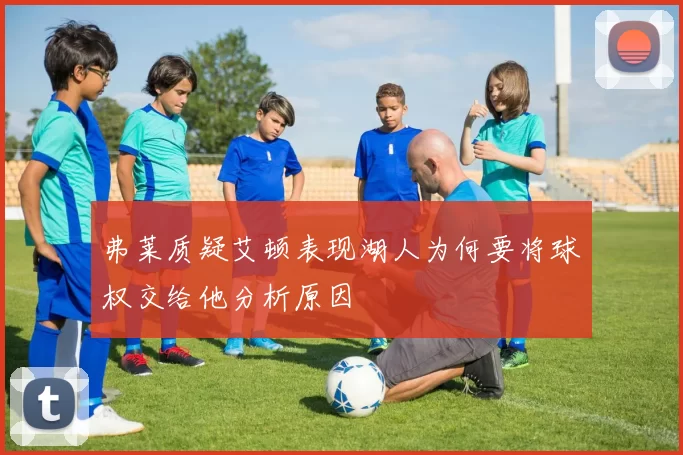 弗莱质疑艾顿表现湖人为何要将球权交给他分析原因