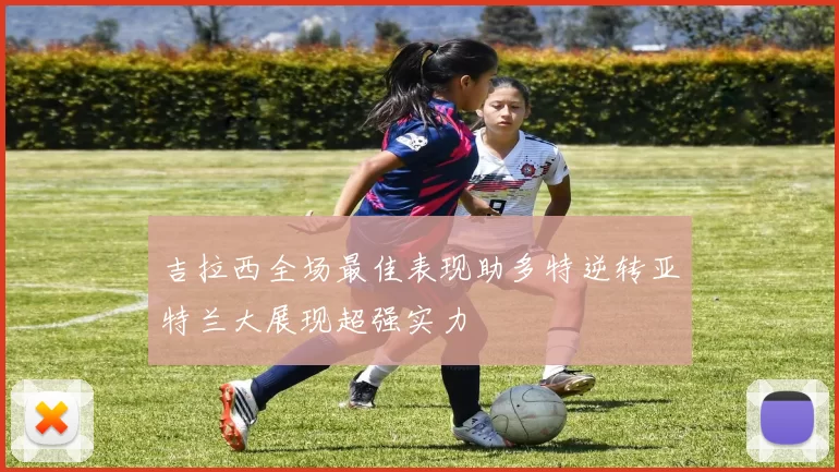 吉拉西全场最佳表现助多特逆转亚特兰大展现超强实力