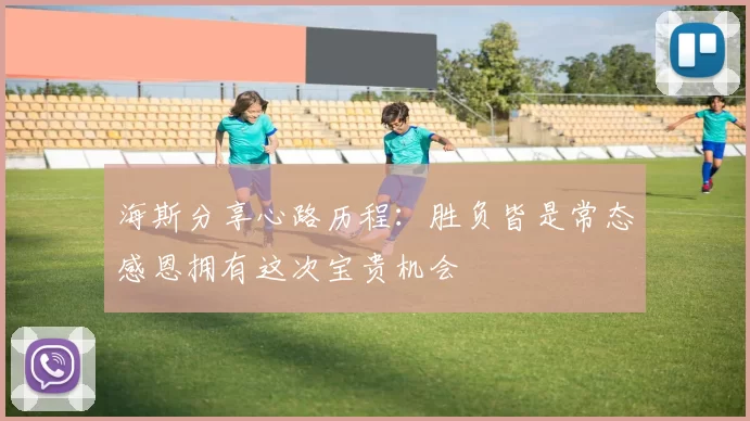 海斯分享心路历程：胜负皆是常态感恩拥有这次宝贵机会