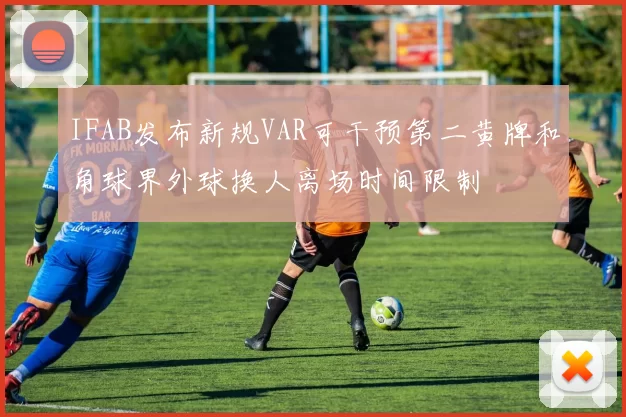 IFAB发布新规VAR可干预第二黄牌和角球界外球换人离场时间限制