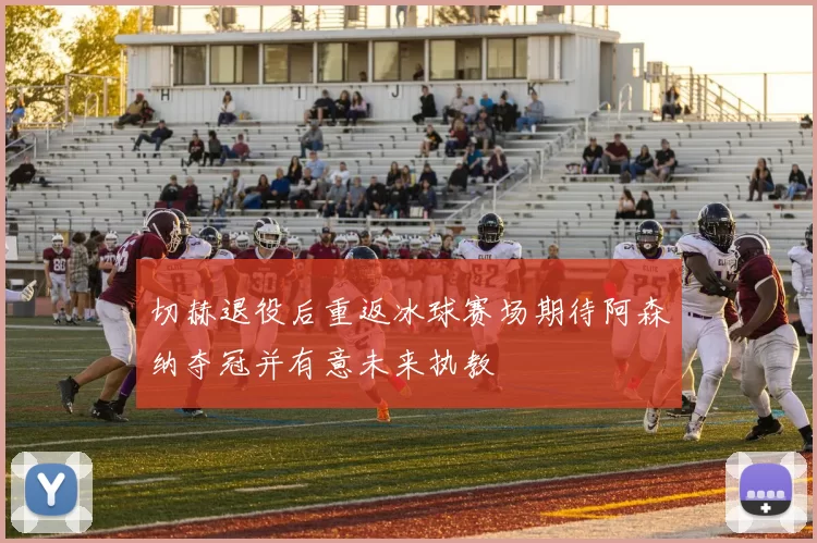 切赫退役后重返冰球赛场期待阿森纳夺冠并有意未来执教