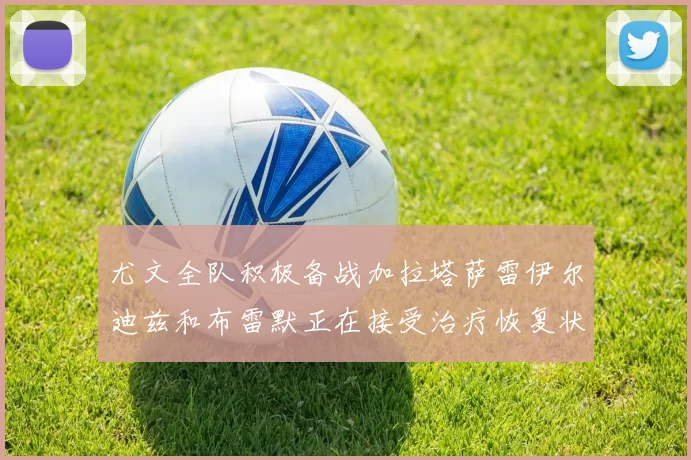 尤文全队积极备战加拉塔萨雷伊尔迪兹和布雷默正在接受治疗恢复状态