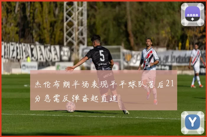 杰伦布朗半场表现平平球队落后21分急需反弹奋起直追