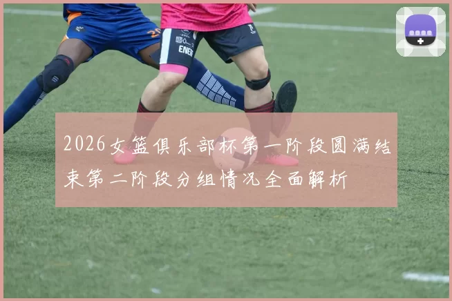 2026女篮俱乐部杯第一阶段圆满结束第二阶段分组情况全面解析