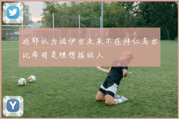 迈耶认为诺伊尔未来不在拜仁乌尔比希将是理想接班人