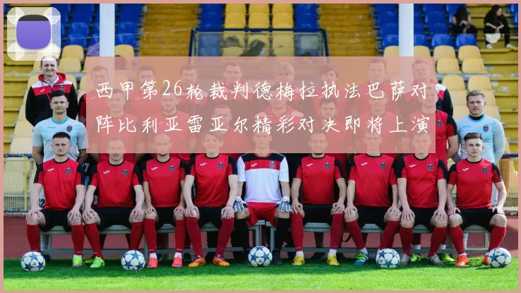 西甲第26轮裁判德梅拉执法巴萨对阵比利亚雷亚尔精彩对决即将上演