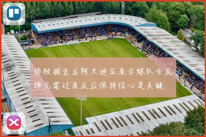 惨败掘金后阿夫迪亚表示球队会反弹无需过度反应保持信心是关键