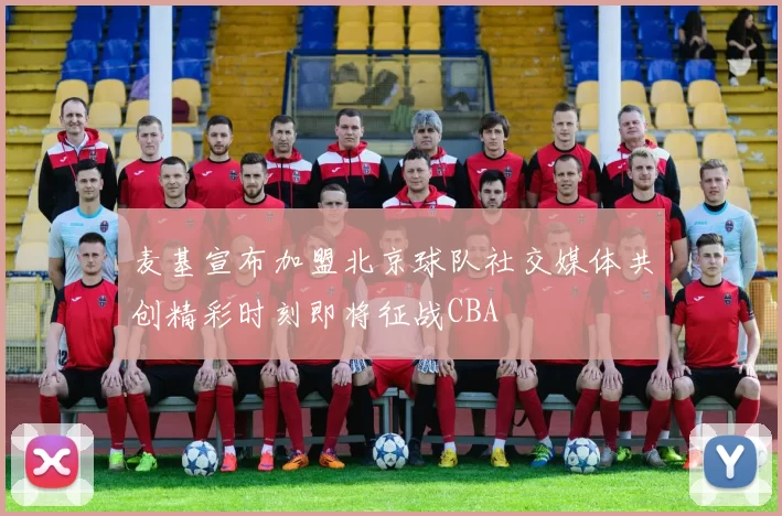 麦基宣布加盟北京球队社交媒体共创精彩时刻即将征战CBA