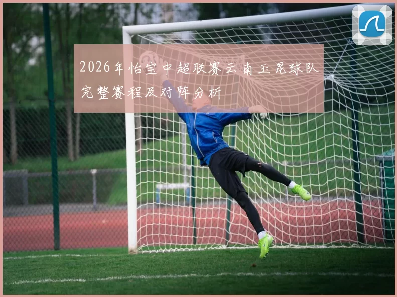 2026年怡宝中超联赛云南玉昆球队完整赛程及对阵分析
