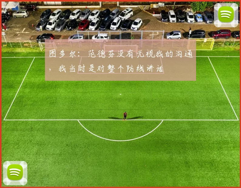 图多尔：范德芬没有无视我的沟通，我当时是对整个防线讲话