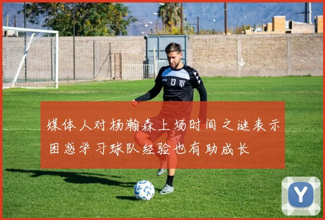 媒体人对杨瀚森上场时间之谜表示困惑学习球队经验也有助成长