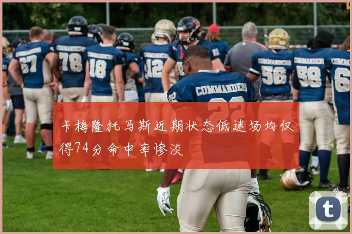 卡梅隆托马斯近期状态低迷场均仅得74分命中率惨淡