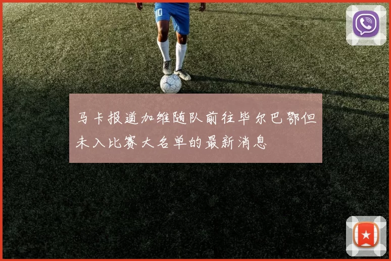 马卡报道加维随队前往毕尔巴鄂但未入比赛大名单的最新消息
