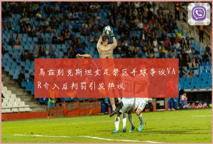 乌兹别克斯坦女足禁区手球争议VAR介入后判罚引发热议