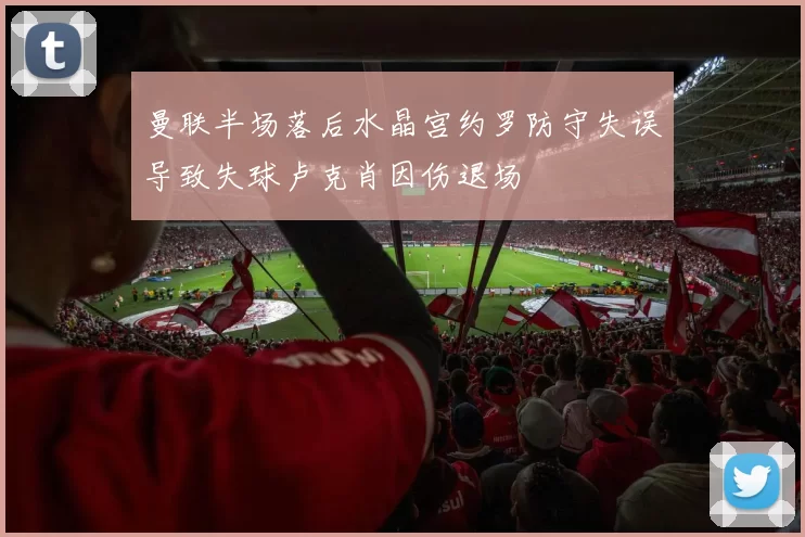曼联半场落后水晶宫约罗防守失误导致失球卢克肖因伤退场