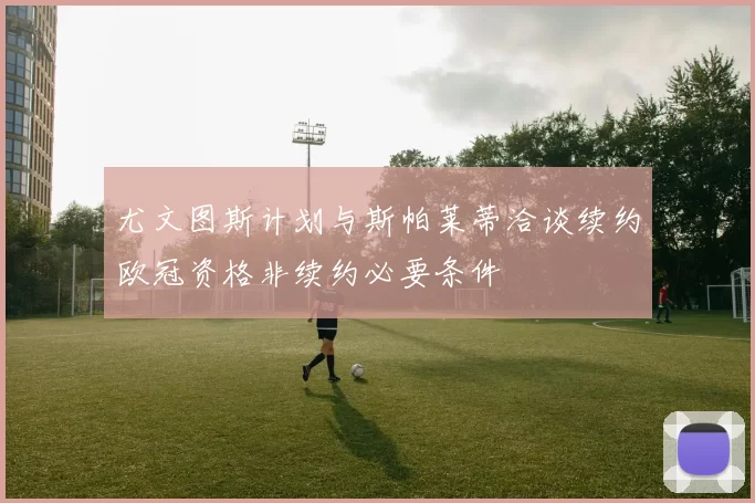 尤文图斯计划与斯帕莱蒂洽谈续约欧冠资格非续约必要条件
