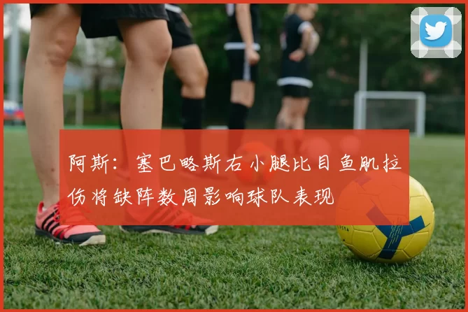 阿斯：塞巴略斯右小腿比目鱼肌拉伤将缺阵数周影响球队表现