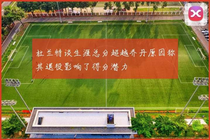 杜兰特谈生涯总分超越乔丹原因称其退役影响了得分潜力