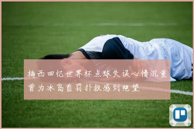 梅西回忆世界杯点球失误心情沉重曾为冰岛首罚扑救感到绝望