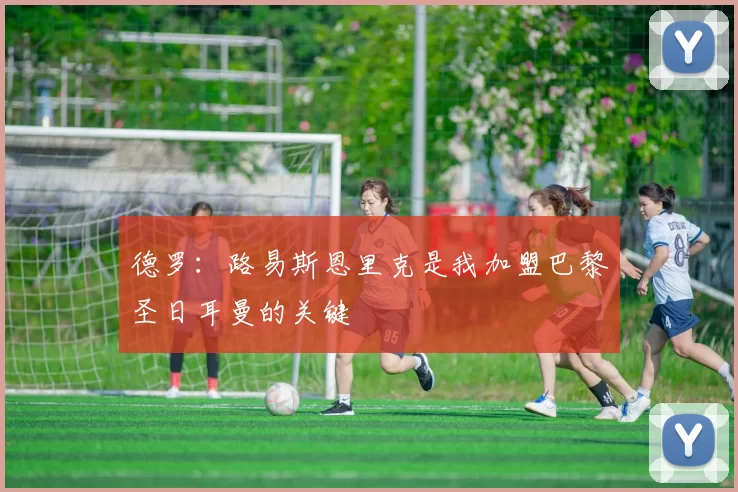 德罗：路易斯恩里克是我加盟巴黎圣日耳曼的关键