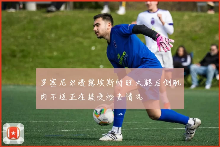 罗塞尼尔透露埃斯特旺大腿后侧肌肉不适正在接受检查情况