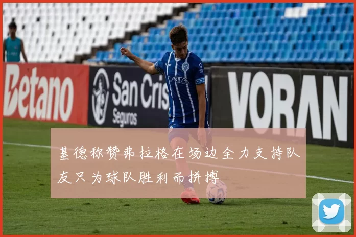 基德称赞弗拉格在场边全力支持队友只为球队胜利而拼搏