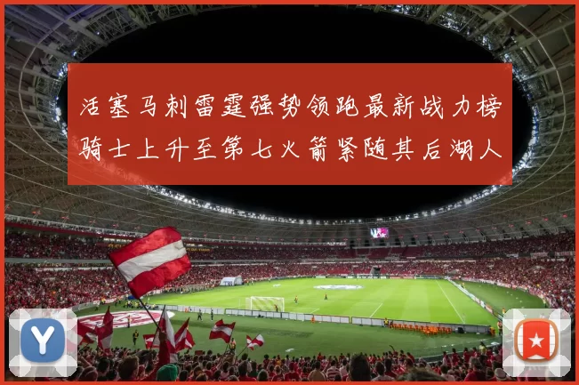 活塞马刺雷霆强势领跑最新战力榜骑士上升至第七火箭紧随其后湖人排名第十一