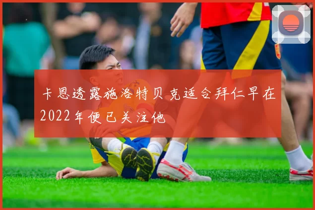 卡恩透露施洛特贝克适合拜仁早在2022年便已关注他