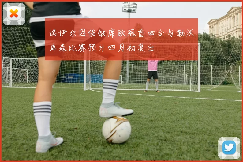 诺伊尔因伤缺席欧冠首回合与勒沃库森比赛预计四月初复出