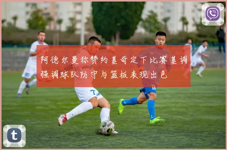 阿德尔曼称赞约基奇定下比赛基调强调球队防守与篮板表现出色